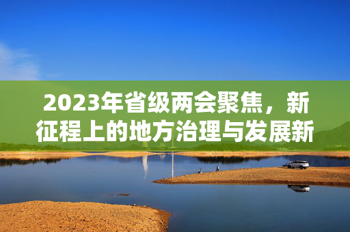 2023年省级两会聚焦，新征程上的地方治理与发展新动向