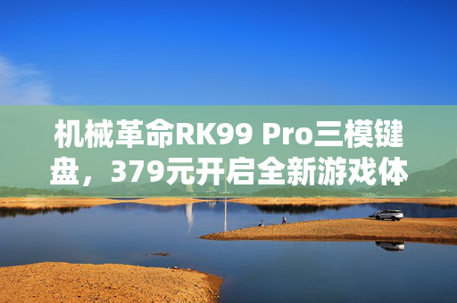 机械革命RK99 Pro三模键盘，379元开启全新游戏体验的彩屏模组键盘