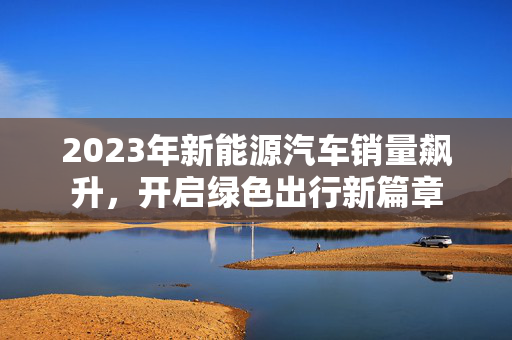2023年新能源汽车销量飙升，开启绿色出行新篇章