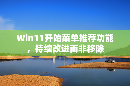 Win11开始菜单推荐功能，持续改进而非移除