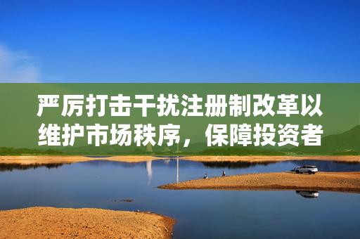 严厉打击干扰注册制改革以维护市场秩序，保障投资者权益