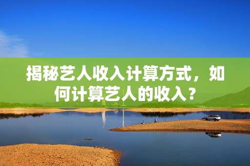 揭秘艺人收入计算方式，如何计算艺人的收入？