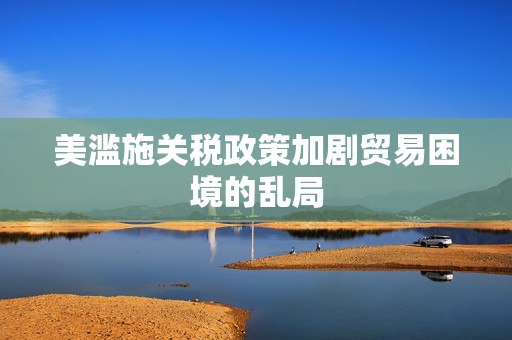 美滥施关税政策加剧贸易困境的乱局