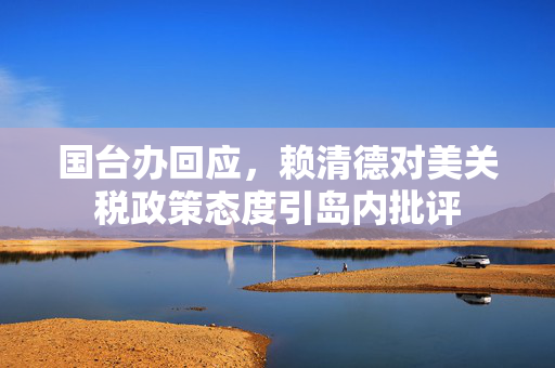 国台办回应，赖清德对美关税政策态度引岛内批评