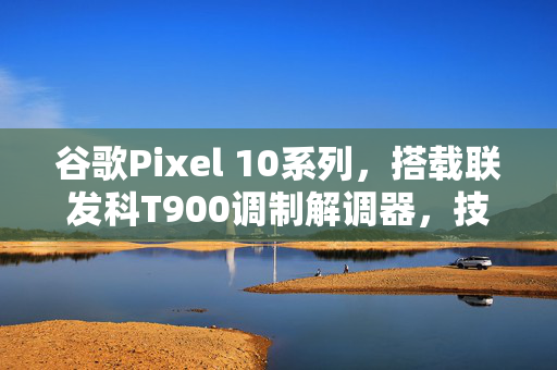 谷歌Pixel 10系列，搭载联发科T900调制解调器，技术革新引领行业新风潮