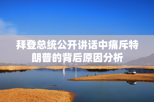 拜登总统公开讲话中痛斥特朗普的背后原因分析