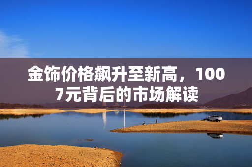 金饰价格飙升至新高，1007元背后的市场解读