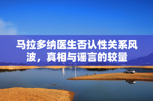 马拉多纳医生否认性关系风波，真相与谣言的较量