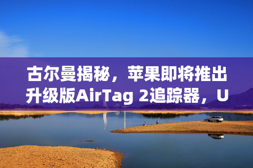 古尔曼揭秘，苹果即将推出升级版AirTag 2追踪器，UWB超宽带芯片加持，定位精度大幅提升