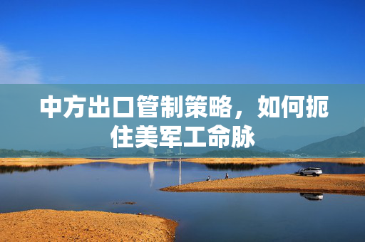 中方出口管制策略，如何扼住美军工命脉
