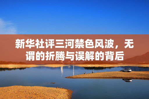 新华社评三河禁色风波，无谓的折腾与误解的背后