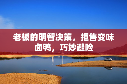 老板的明智决策，拒售变味卤鸭，巧妙避险