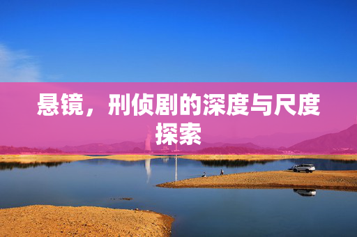 悬镜，刑侦剧的深度与尺度探索