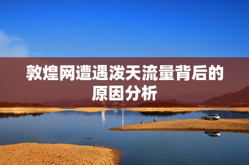 敦煌网遭遇泼天流量背后的原因分析