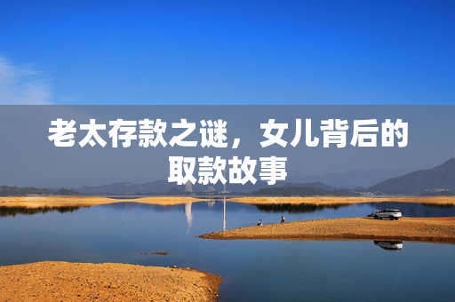老太存款之谜，女儿背后的取款故事