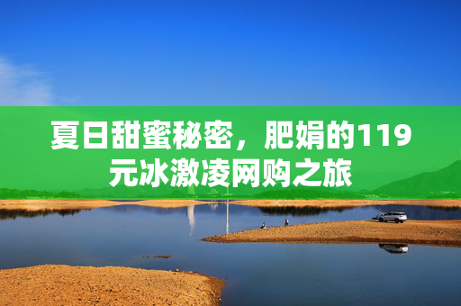 夏日甜蜜秘密，肥娟的119元冰激凌网购之旅