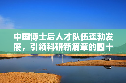 中国博士后人才队伍蓬勃发展，引领科研新篇章的四十万先锋力量