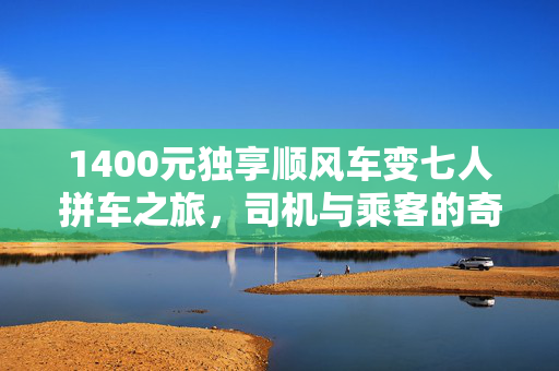 1400元独享顺风车变七人拼车之旅，司机与乘客的奇妙经历
