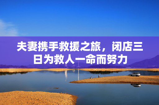 夫妻携手救援之旅，闭店三日为救人一命而努力