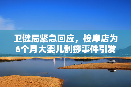 卫健局紧急回应，按摩店为6个月大婴儿刮痧事件引发关注