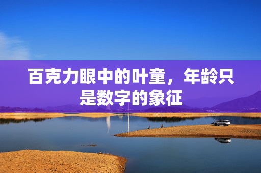 百克力眼中的叶童，年龄只是数字的象征