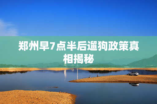 郑州早7点半后遛狗政策真相揭秘