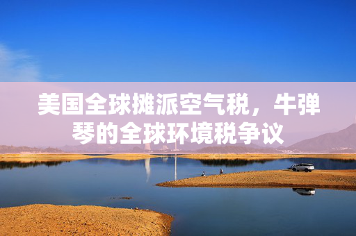 美国全球摊派空气税，牛弹琴的全球环境税争议