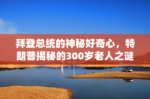 拜登总统的神秘好奇心，特朗普揭秘的300岁老人之谜