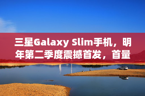 三星Galaxy Slim手机，明年第二季度震撼首发，首量达300万台