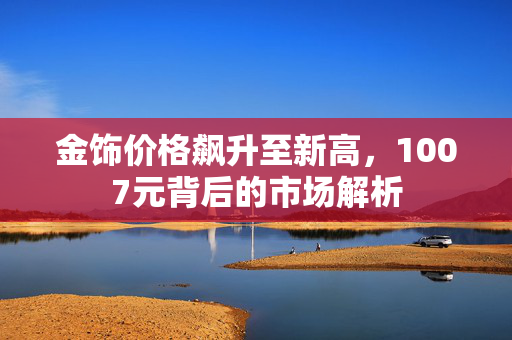 金饰价格飙升至新高，1007元背后的市场解析