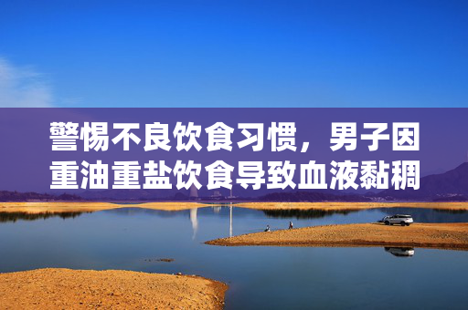 警惕不良饮食习惯，男子因重油重盐饮食导致血液黏稠如润滑油的风险与健康威胁