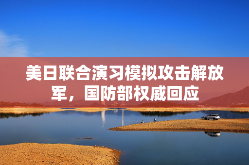 美日联合演习模拟攻击解放军，国防部权威回应