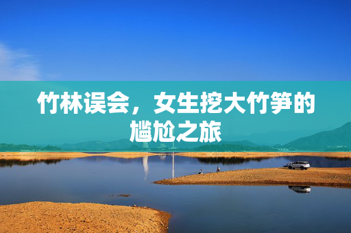 竹林误会，女生挖大竹笋的尴尬之旅