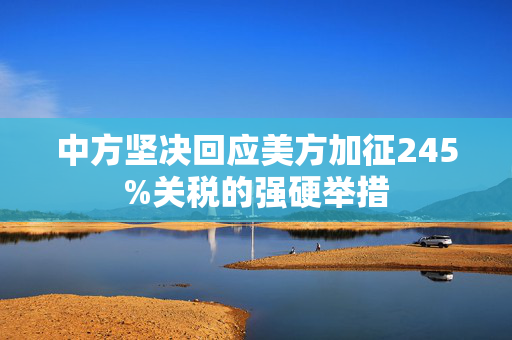 中方坚决回应美方加征245%关税的强硬举措