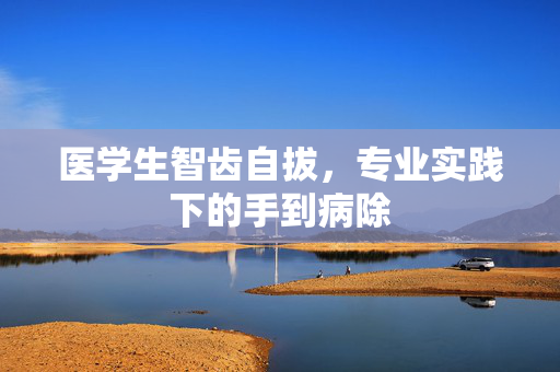 医学生智齿自拔，专业实践下的手到病除