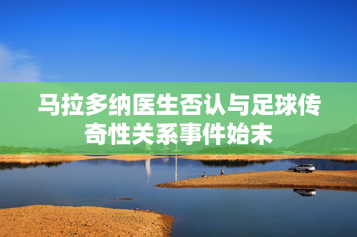 马拉多纳医生否认与足球传奇性关系事件始末