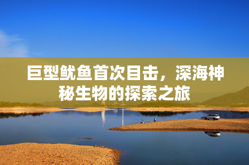 巨型鱿鱼首次目击，深海神秘生物的探索之旅
