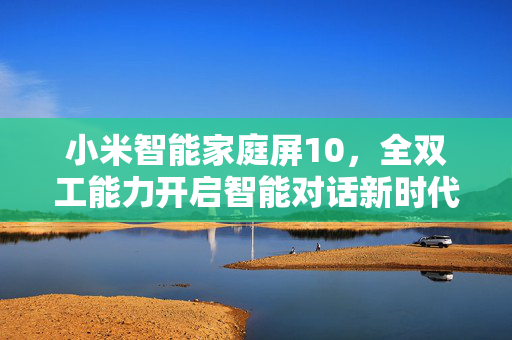 小米智能家庭屏10，全双工能力开启智能对话新时代