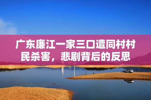 广东廉江一家三口遭同村村民杀害，悲剧背后的反思