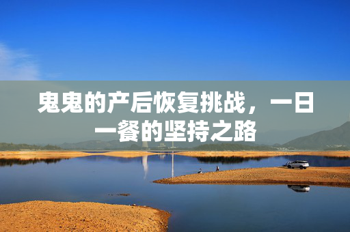 鬼鬼的产后恢复挑战，一日一餐的坚持之路