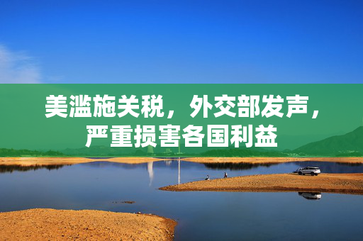 美滥施关税，外交部发声，严重损害各国利益