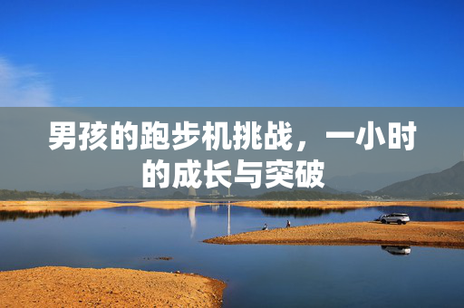 男孩的跑步机挑战，一小时的成长与突破