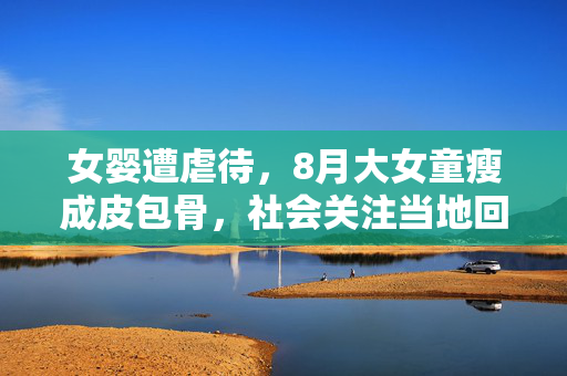 女婴遭虐待，8月大女童瘦成皮包骨，社会关注当地回应
