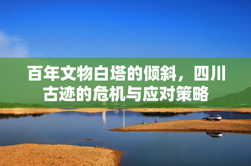 百年文物白塔的倾斜，四川古迹的危机与应对策略