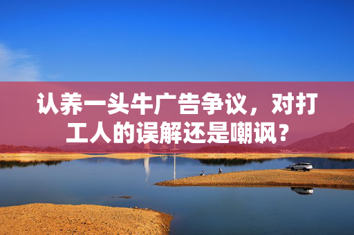 认养一头牛广告争议，对打工人的误解还是嘲讽？