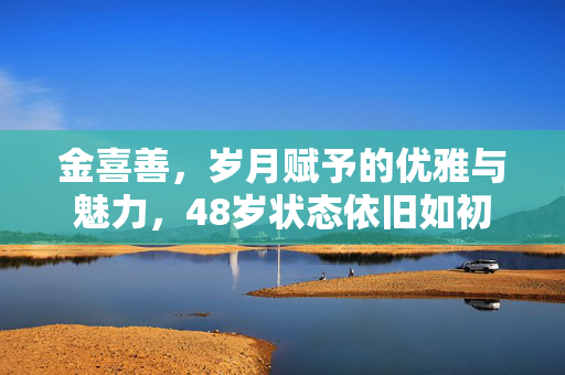 金喜善，岁月赋予的优雅与魅力，48岁状态依旧如初
