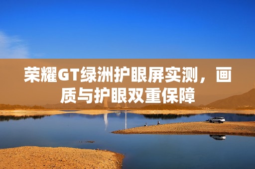 荣耀GT绿洲护眼屏实测，画质与护眼双重保障