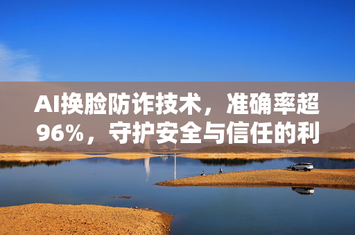 AI换脸防诈技术，准确率超96%，守护安全与信任的利器