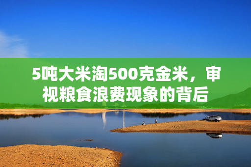 5吨大米淘500克金米，审视粮食浪费现象的背后