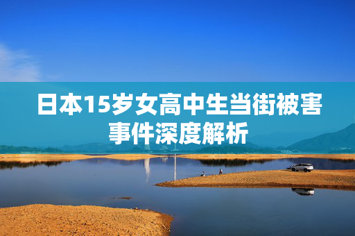 日本15岁女高中生当街被害事件深度解析